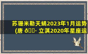 苏珊米勒天蝎2023年1月运势(唐 🌷 立淇2020年星座运势)